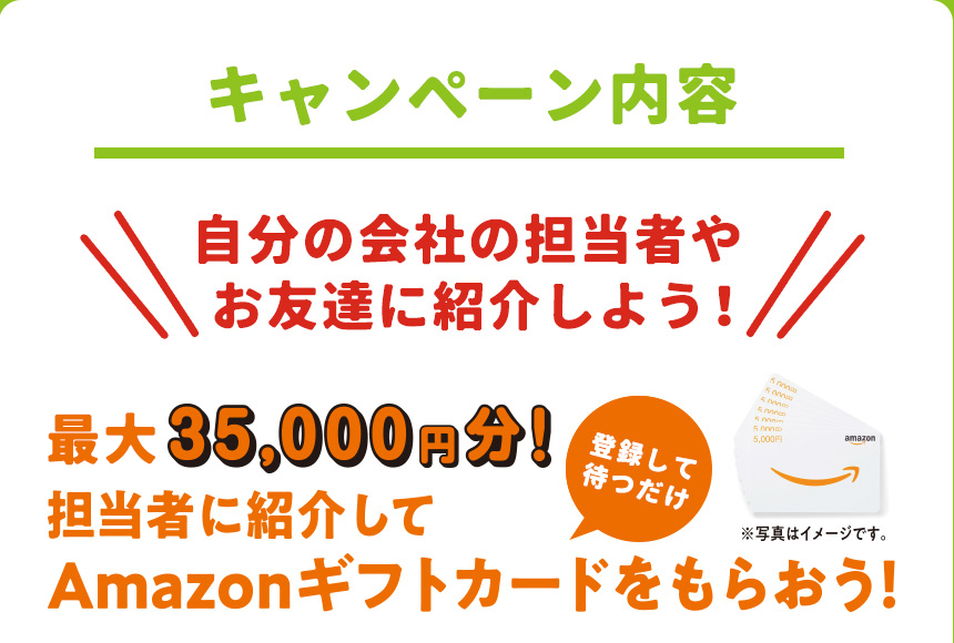 キャンペーン内容 合計35,000円分！担当者に紹介してAmazonギフトカードをもらおう！