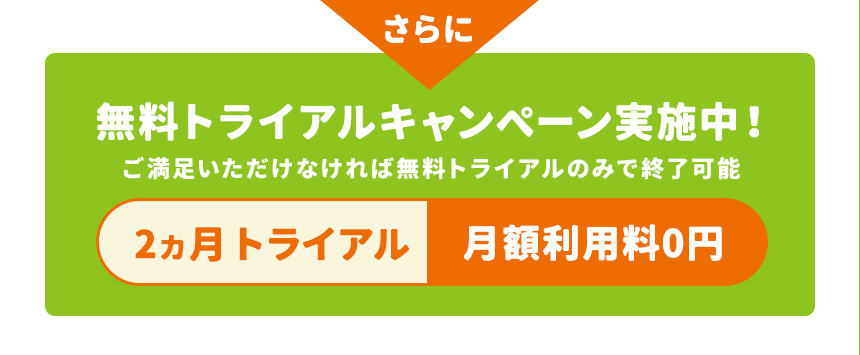 さらに　無料トライアルキャンペーン実施中！ご満足いただけなければ無料トライアルのみで終了可能　2カ月トライアル月額利用料0円