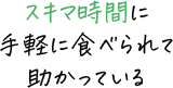 スキマ時間に手軽に食べられて助かっている