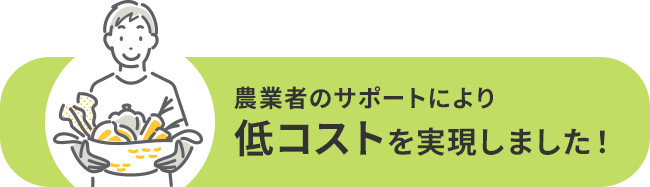 農業者のサポートにより低コストを実現しました!