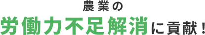 農業の労働力不足解消に貢献!