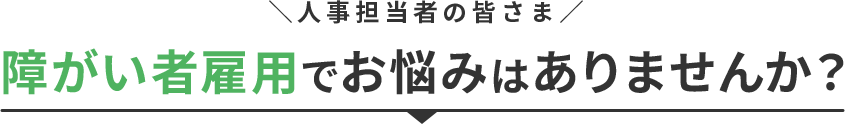 人事担当者の皆さま 障がい者雇用でお悩みはありませんか?