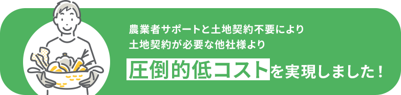 農業者のサポートにより低コストを実現しました!